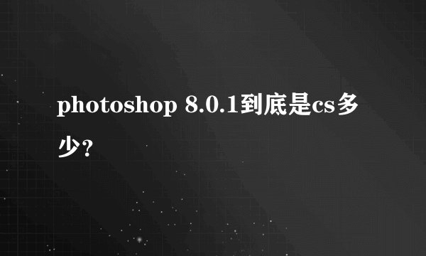 photoshop 8.0.1到底是cs多少？