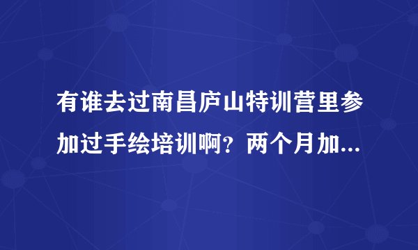 有谁去过南昌庐山特训营里参加过手绘培训啊？两个月加学费得多少费用啊？有东西学不？