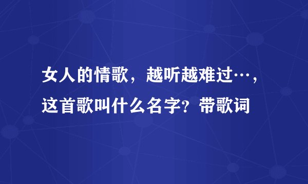 女人的情歌，越听越难过…，这首歌叫什么名字？带歌词