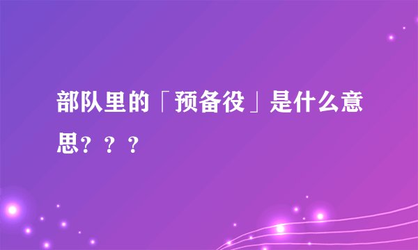 部队里的「预备役」是什么意思？？？