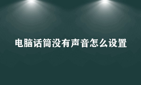 电脑话筒没有声音怎么设置