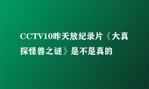 CCTV10昨天放纪录片《大真探怪兽之谜》是不是真的