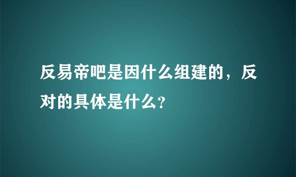反易帝吧是因什么组建的，反对的具体是什么？