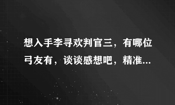 想入手李寻欢判官三，有哪位弓友有，谈谈感想吧，精准度怎样，机械的，耐不耐用，什么的