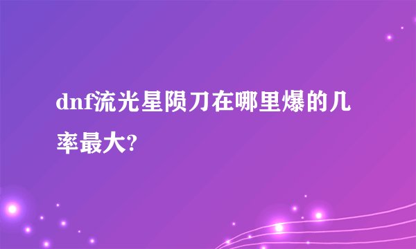 dnf流光星陨刀在哪里爆的几率最大?