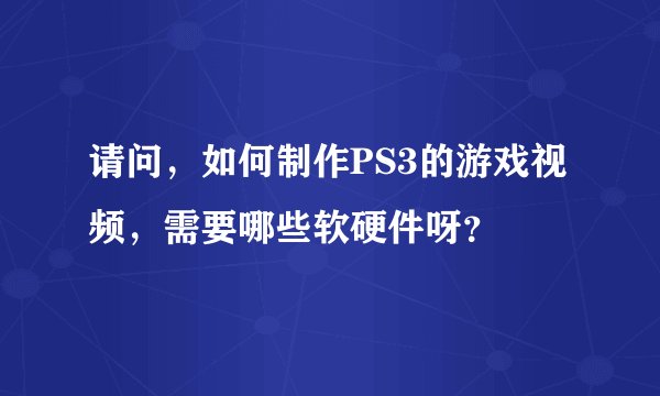 请问，如何制作PS3的游戏视频，需要哪些软硬件呀？