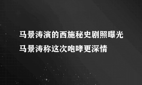 马景涛演的西施秘史剧照曝光马景涛称这次咆哮更深情