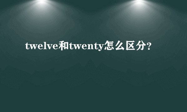 twelve和twenty怎么区分？