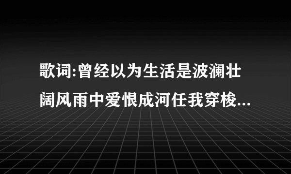 歌词:曾经以为生活是波澜壮阔风雨中爱恨成河任我穿梭现实是小小漩涡一圈一圈将我吞没，这歌叫什么？