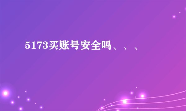 5173买账号安全吗、、、
