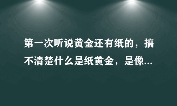 第一次听说黄金还有纸的，搞不清楚什么是纸黄金，是像纸一样的黄金片吗？