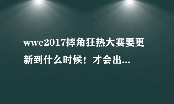 wwe2017摔角狂热大赛要更新到什么时候！才会出完整版？