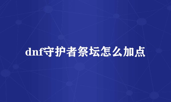 dnf守护者祭坛怎么加点