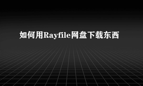 如何用Rayfile网盘下载东西
