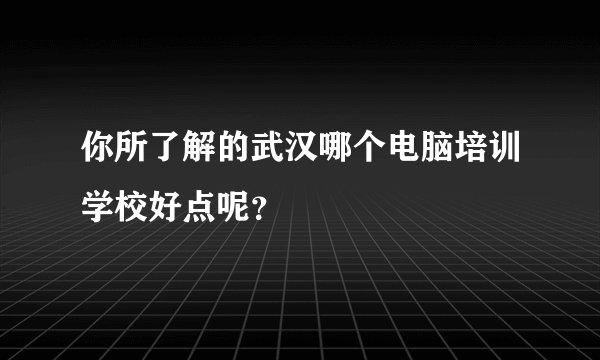你所了解的武汉哪个电脑培训学校好点呢？