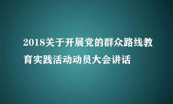 2018关于开展党的群众路线教育实践活动动员大会讲话