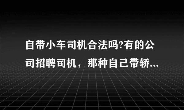 自带小车司机合法吗?有的公司招聘司机，那种自己带轿车！需要营运证吗？或者属于非法营运吗