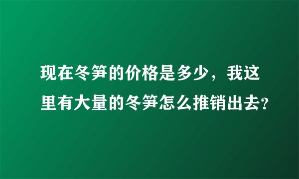现在冬笋的价格是多少，我这里有大量的冬笋怎么推销出去？