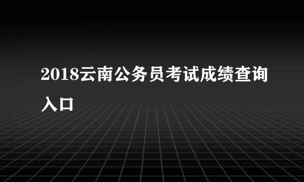 2018云南公务员考试成绩查询入口