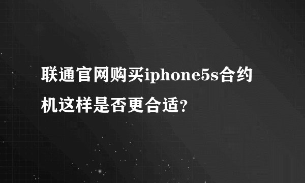 联通官网购买iphone5s合约机这样是否更合适？