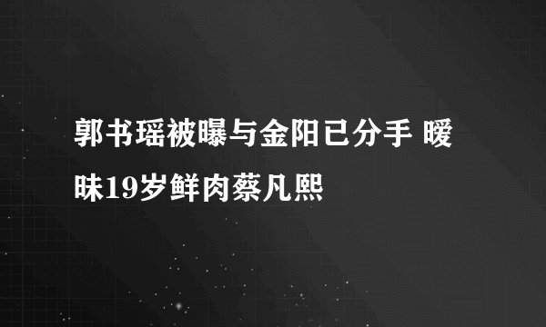 郭书瑶被曝与金阳已分手 暧昧19岁鲜肉蔡凡熙