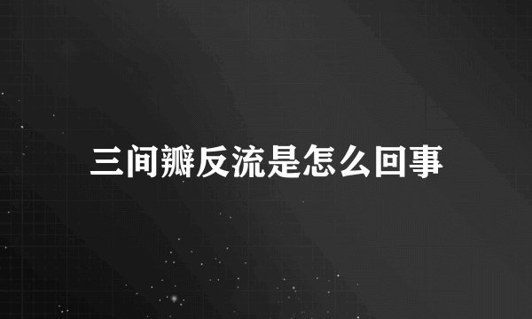 三间瓣反流是怎么回事