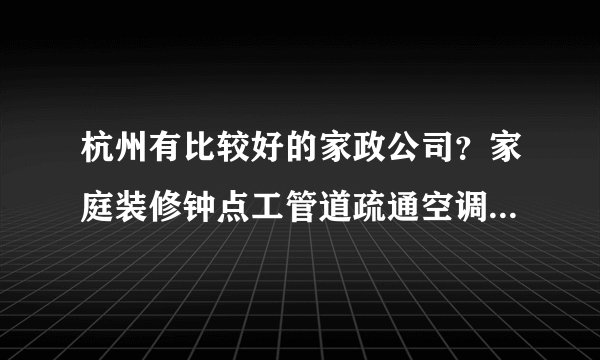 杭州有比较好的家政公司？家庭装修钟点工管道疏通空调都可以做的，我们公司需要找一个长期合作的。
