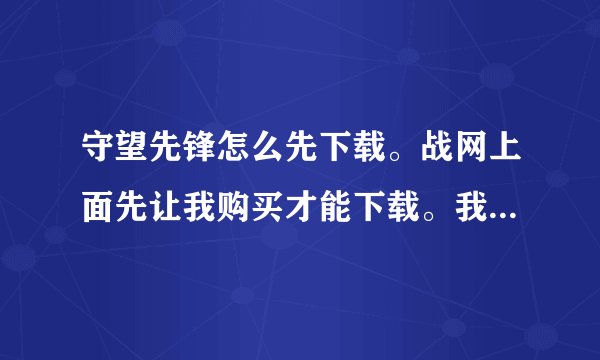 守望先锋怎么先下载。战网上面先让我购买才能下载。我想先下载。