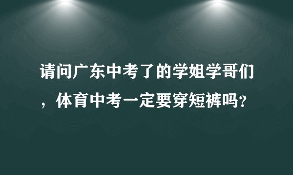 请问广东中考了的学姐学哥们，体育中考一定要穿短裤吗？