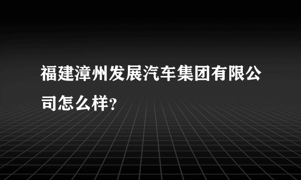 福建漳州发展汽车集团有限公司怎么样？