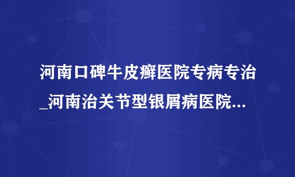 河南口碑牛皮癣医院专病专治_河南治关节型银屑病医院_医德好口碑好技术好