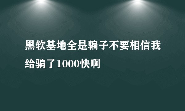 黑软基地全是骗子不要相信我给骗了1000快啊