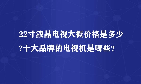 22寸液晶电视大概价格是多少?十大品牌的电视机是哪些？