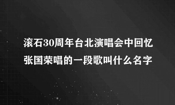 滚石30周年台北演唱会中回忆张国荣唱的一段歌叫什么名字