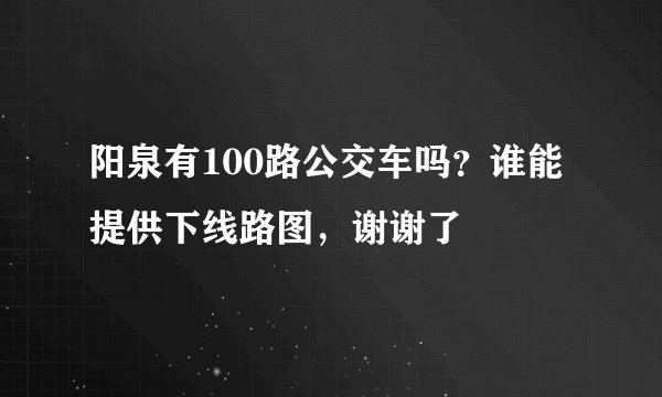 阳泉有100路公交车吗？谁能提供下线路图，谢谢了