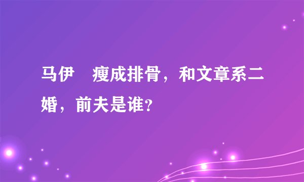 马伊琍瘦成排骨，和文章系二婚，前夫是谁？