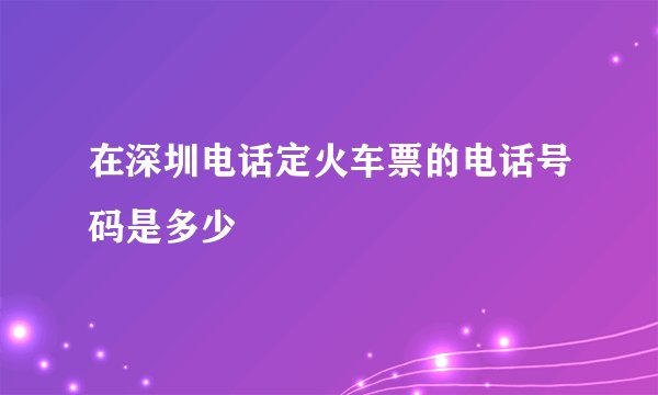 在深圳电话定火车票的电话号码是多少