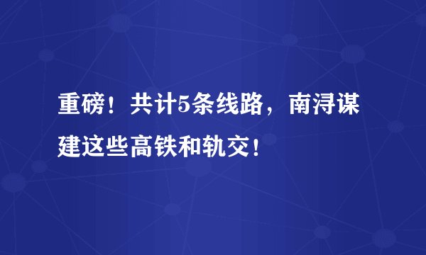 重磅！共计5条线路，南浔谋建这些高铁和轨交！