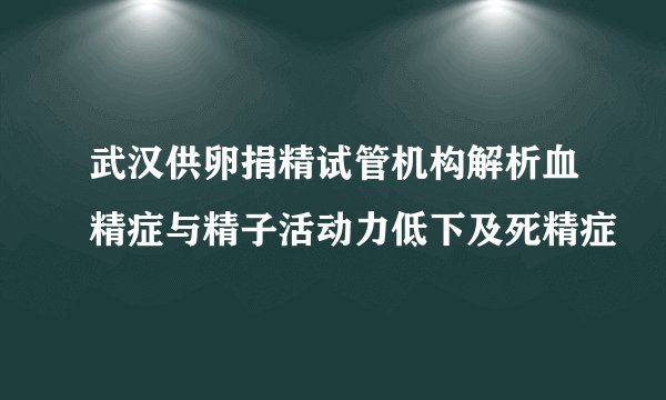 武汉供卵捐精试管机构解析血精症与精子活动力低下及死精症