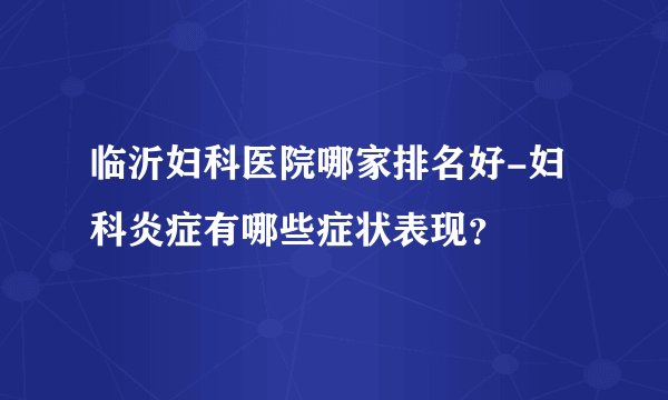 临沂妇科医院哪家排名好-妇科炎症有哪些症状表现？