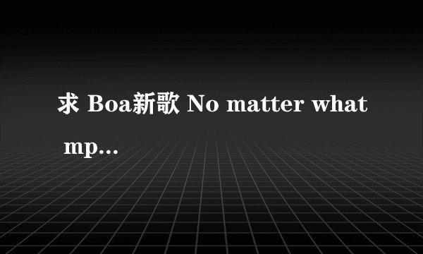求 Boa新歌 No matter what mp3 谢谢