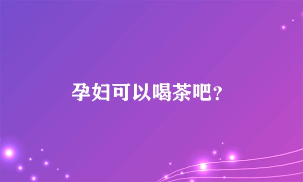 孕妇可以喝茶吧？