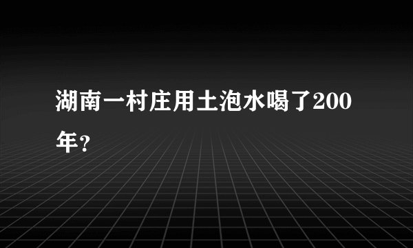 湖南一村庄用土泡水喝了200年？