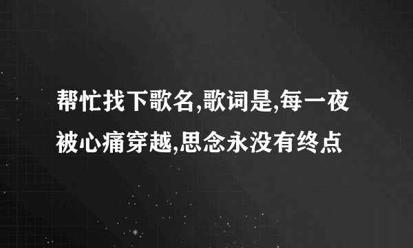帮忙找下歌名,歌词是,每一夜被心痛穿越,思念永没有终点