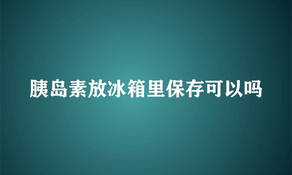 胰岛素放冰箱里保存可以吗