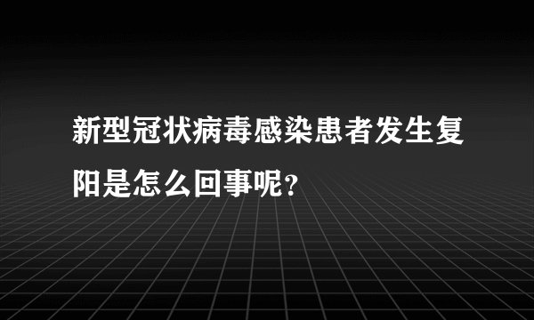 新型冠状病毒感染患者发生复阳是怎么回事呢？