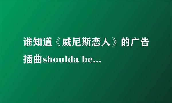 谁知道《威尼斯恋人》的广告插曲shoulda been baby的歌词在哪里有下载啊