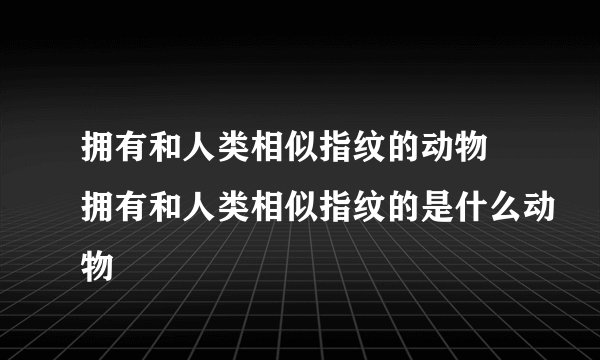 拥有和人类相似指纹的动物 拥有和人类相似指纹的是什么动物