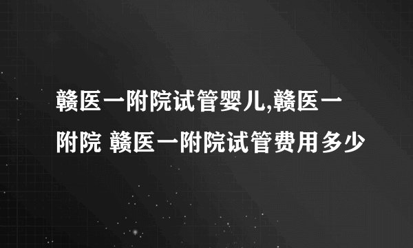 赣医一附院试管婴儿,赣医一附院 赣医一附院试管费用多少