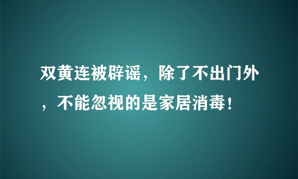 双黄连被辟谣，除了不出门外，不能忽视的是家居消毒！